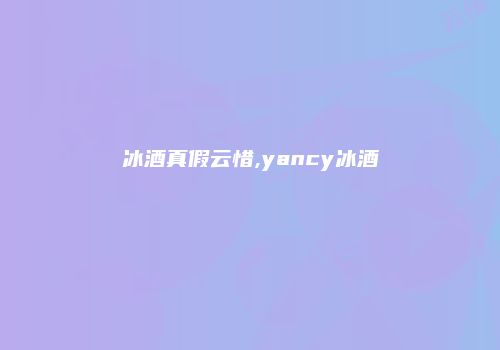 冰酒真假云惜,yancy冰酒