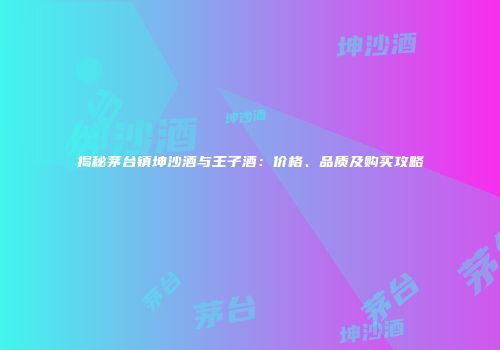 揭秘茅台镇坤沙酒与王子酒：价格、品质及购买攻略