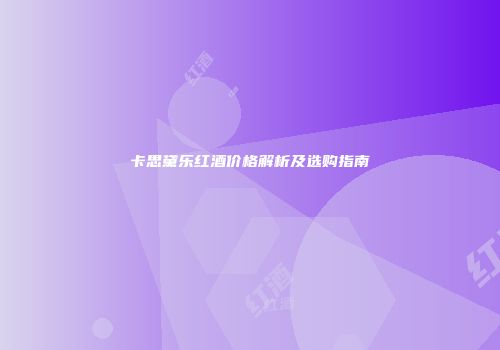 卡思黛乐红酒价格解析及选购指南