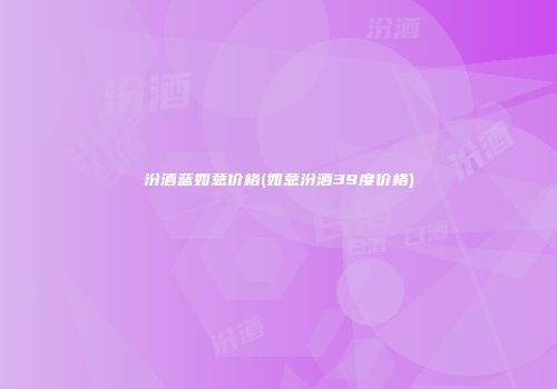 汾酒蓝如意价格(如意汾酒39度价格)