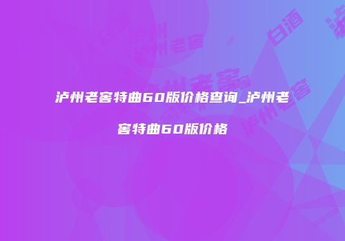 泸州老窖特曲60版价格查询_泸州老窖特曲60版价格