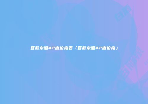 百脉泉酒42度价格表「百脉泉酒42度价格」