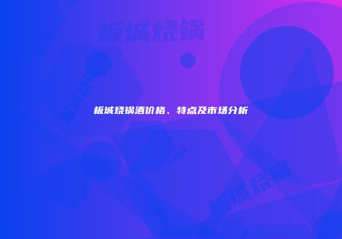板城烧锅酒价格、特点及市场分析
