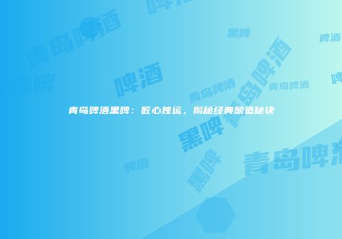 青岛啤酒黑啤：匠心独运，揭秘经典酿造秘诀