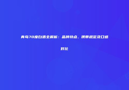 青岛70度白酒全解析：品牌特点、携带规定及口感对比