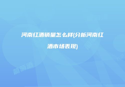 河南红酒销量怎么样(分析河南红酒市场表现)