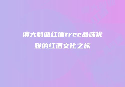澳大利亚红酒tree品味优雅的红酒文化之旅