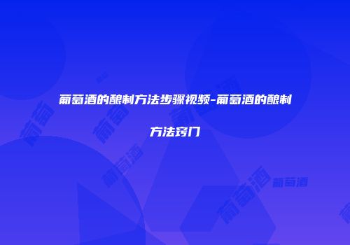 葡萄酒的酿制方法步骤视频-葡萄酒的酿制方法窍门