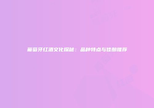 葡萄牙红酒文化探秘：品种特点与佳酿推荐