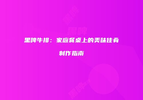 黑啤牛排：家庭餐桌上的美味佳肴制作指南