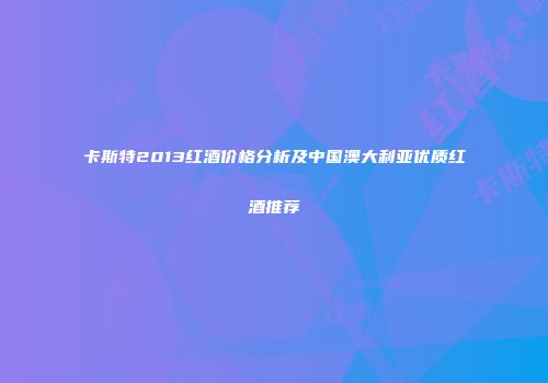 卡斯特2013红酒价格分析及中国澳大利亚优质红酒推荐