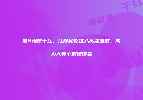 爱8珍藏干红，让你轻松进入高端圈层，成为人群中的佼佼者