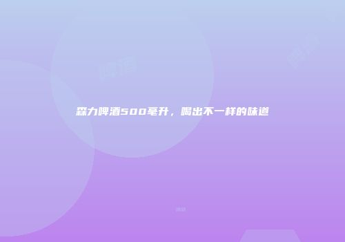 森力啤酒500毫升，喝出不一样的味道