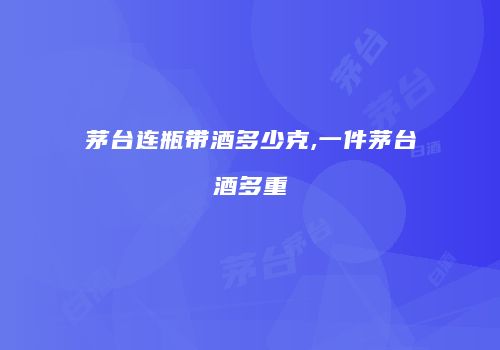 茅台连瓶带酒多少克,一件茅台酒多重
