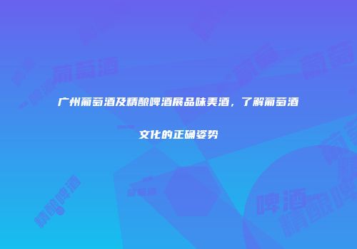 广州葡萄酒及精酿啤酒展品味美酒，了解葡萄酒文化的正确姿势