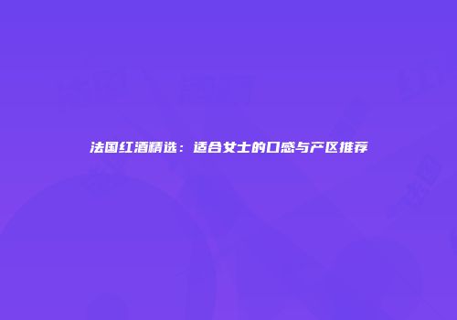 法国红酒精选：适合女士的口感与产区推荐