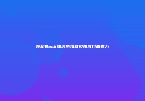领略Beck啤酒的独特风味与口感魅力