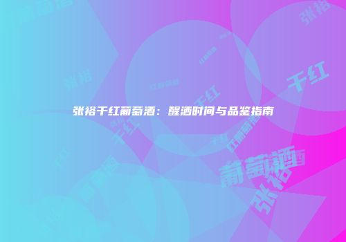张裕干红葡萄酒：醒酒时间与品鉴指南