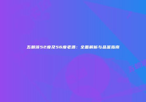 五粮液52度及56度老酒：全面解析与品鉴指南