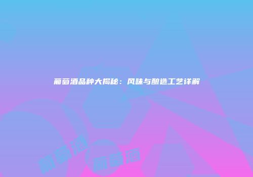葡萄酒品种大揭秘：风味与酿造工艺详解