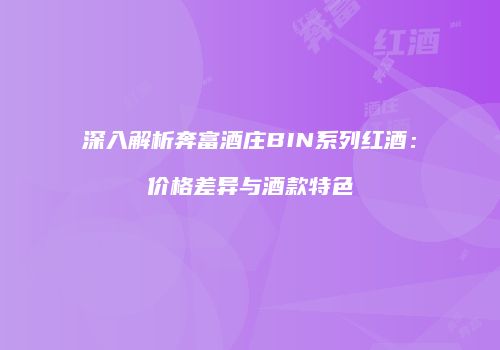 深入解析奔富酒庄BIN系列红酒：价格差异与酒款特色