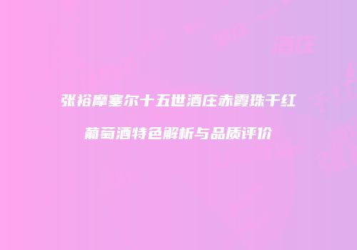 张裕摩塞尔十五世酒庄赤霞珠干红葡萄酒特色解析与品质评价