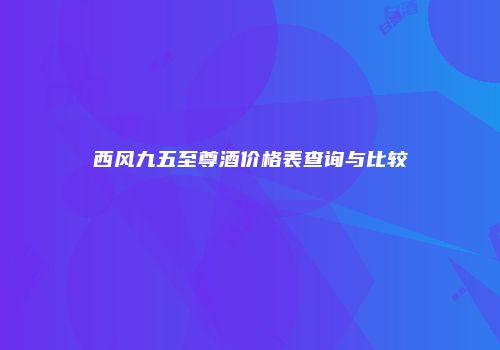 西风九五至尊酒价格表查询与比较