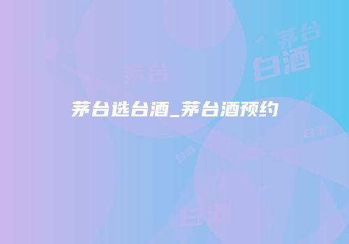 茅台选台酒_茅台酒预约