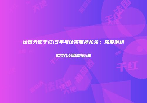 法国天使干红15年与法莱雅神拉朵：深度解析两款经典葡萄酒