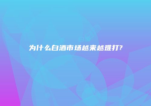 为什么白酒市场越来越难打?