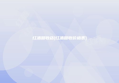 红酒回收店(红酒回收价格表)