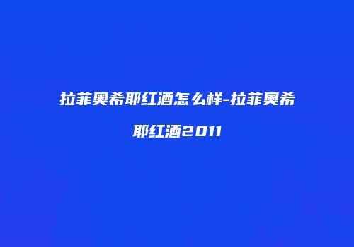 拉菲奥希耶红酒怎么样-拉菲奥希耶红酒2011