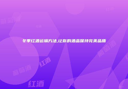 冬季红酒运输方法,让你的酒品保持完美品质