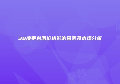 38度茅台酒价格影响因素及市场分析