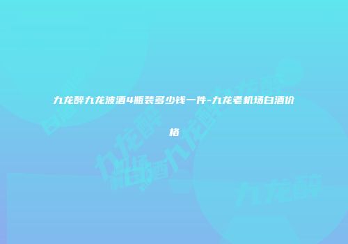 九龙醉九龙波酒4瓶装多少钱一件-九龙老机场白酒价格