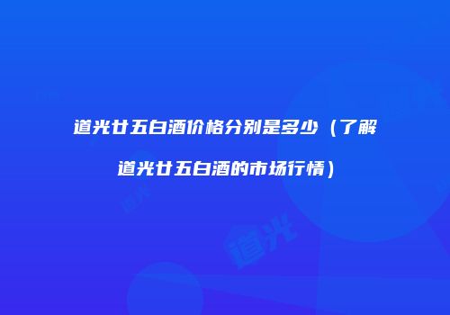 道光廿五白酒价格分别是多少（了解道光廿五白酒的市场行情）