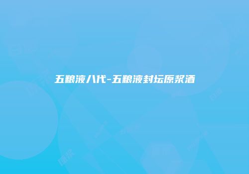 五粮液八代-五粮液封坛原浆酒