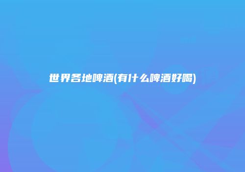 世界各地啤酒(有什么啤酒好喝)