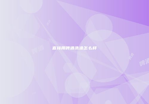 直接用啤酒洗澡怎么样