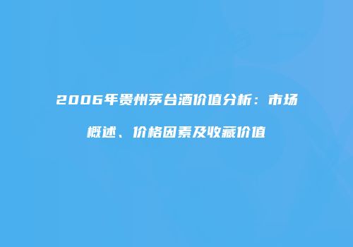 2006年贵州茅台酒价值分析：市场概述、价格因素及收藏价值