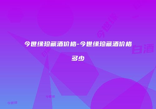 今世缘珍藏酒价格-今世缘珍藏酒价格多少