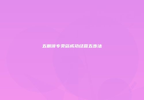 五粮液专卖店成功经营五步法