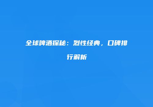 全球啤酒探秘：烈性经典，口碑排行解析