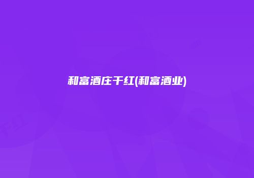 和富酒庄干红(和富酒业)
