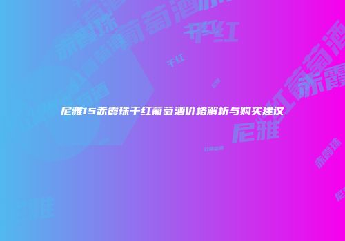 尼雅15赤霞珠干红葡萄酒价格解析与购买建议