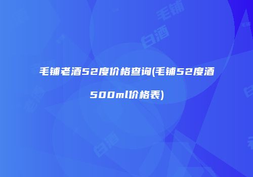 毛铺老酒52度价格查询(毛铺52度酒500ml价格表)