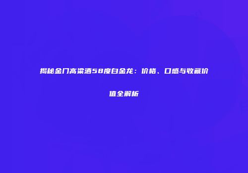 揭秘金门高粱酒58度白金龙：价格、口感与收藏价值全解析