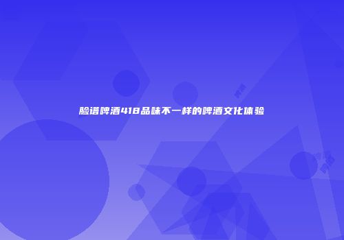 脸谱啤酒418品味不一样的啤酒文化体验