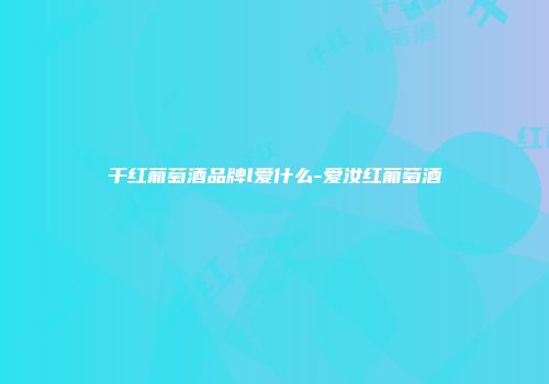 干红葡萄酒品牌l爱什么-爱汝红葡萄酒