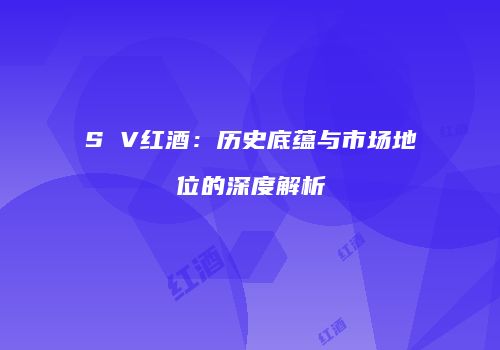 S V红酒：历史底蕴与市场地位的深度解析